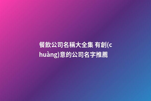 餐飲公司名稱大全集 有創(chuàng)意的公司名字推薦-第1張-公司起名-玄機派